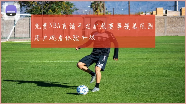 免费NBA直播平台扩展赛事覆盖范围用户观看体验升级