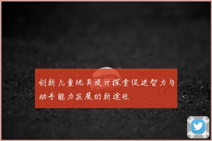 创新儿童玩具设计探索促进智力与动手能力发展的新途径