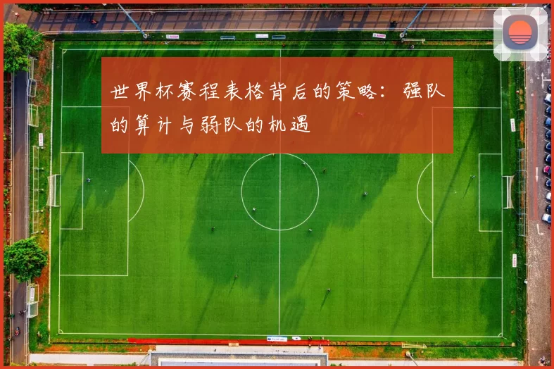 世界杯赛程表格背后的策略:强队的算计与弱队的机遇