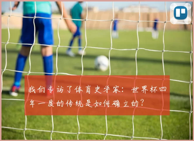 我们专访了体育史学家:世界杯四年一度的传统是如何确立的?