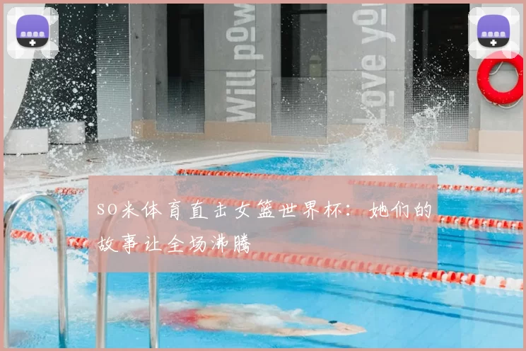 so米体育直击女篮世界杯:她们的故事让全场沸腾