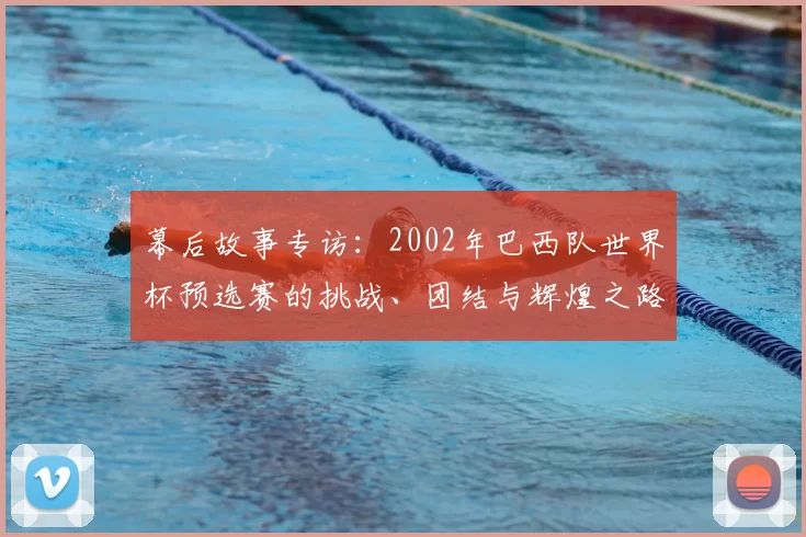 幕后故事专访:2002年巴西队世界杯预选赛的挑战、团结与辉煌之路