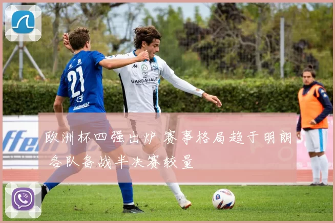 欧洲杯四强出炉 赛事格局趋于明朗 各队备战半决赛较量