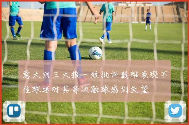 意大利三大报一致批评戴维表现不佳球迷对其每次触球感到失望