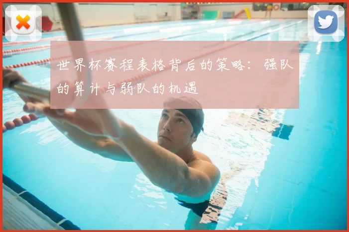 世界杯赛程表格背后的策略:强队的算计与弱队的机遇