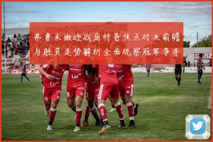 弗鲁米嫩迎战庞特普焦点对决前瞻与胜负走势解析全面观察冠军争夺