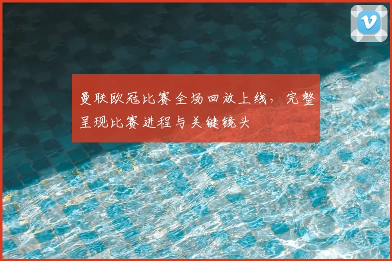 曼联欧冠比赛全场回放上线,完整呈现比赛进程与关键镜头