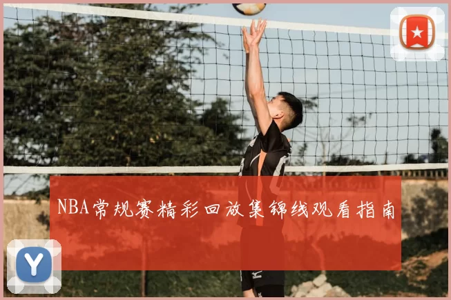 NBA常规赛精彩回放集锦线观看指南