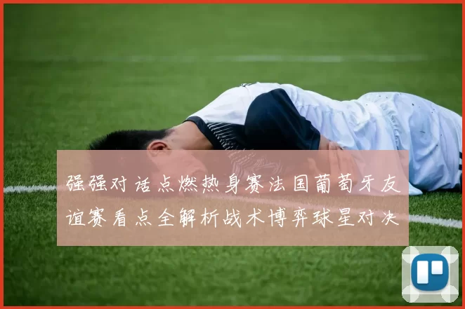 强强对话点燃热身赛法国葡萄牙友谊赛看点全解析战术博弈球星对决前瞻