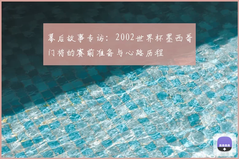 幕后故事专访:2002世界杯墨西哥门将的赛前准备与心路历程