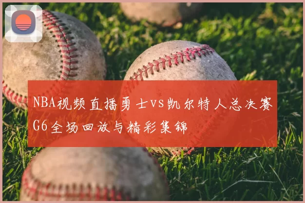 NBA视频直播勇士vs凯尔特人总决赛G6全场回放与精彩集锦