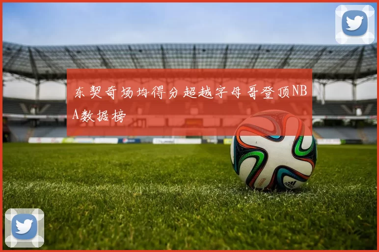 东契奇场均得分超越字母哥登顶NBA数据榜