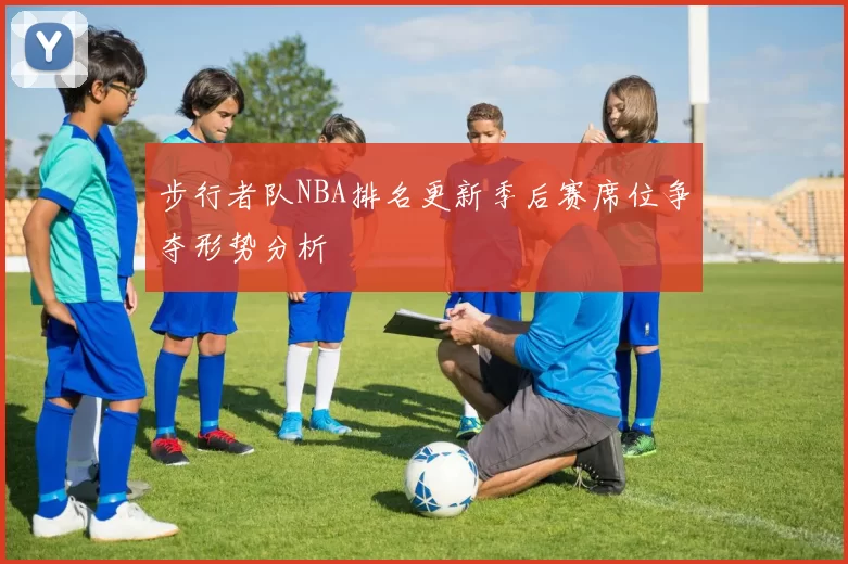 步行者队NBA排名更新季后赛席位争夺形势分析