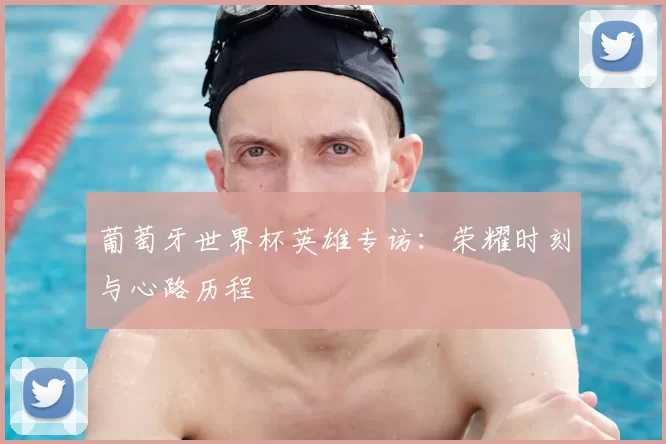 葡萄牙世界杯英雄专访:荣耀时刻与心路历程