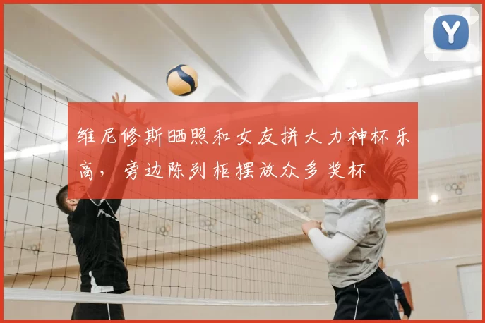 维尼修斯晒照和女友拼大力神杯乐高,旁边陈列柜摆放众多奖杯