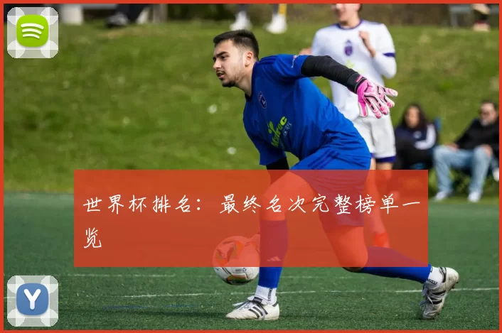 世界杯排名:最终名次完整榜单一览