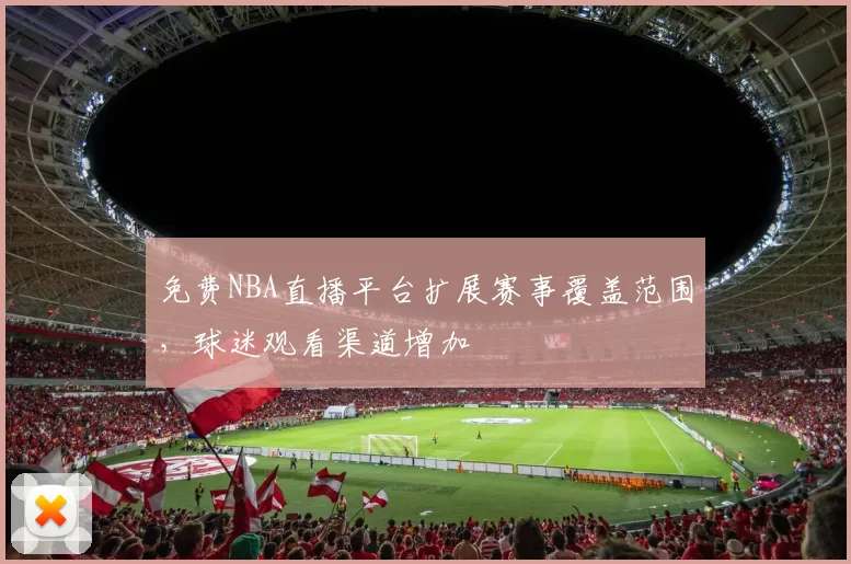 免费NBA直播平台扩展赛事覆盖范围,球迷观看渠道增加
