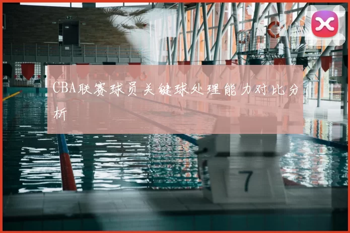 CBA联赛球员关键球处理能力对比分析
