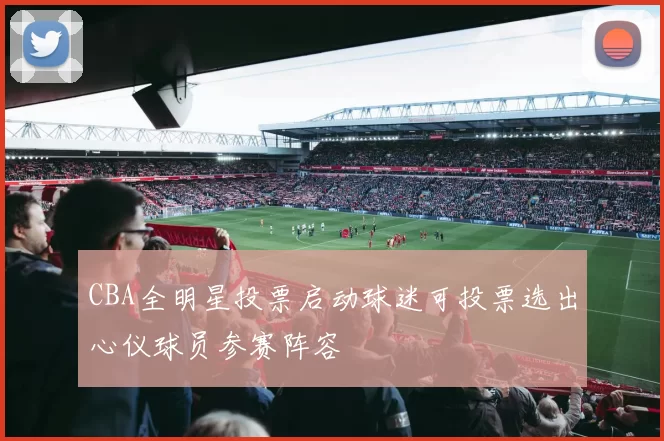 CBA全明星投票启动球迷可投票选出心仪球员参赛阵容