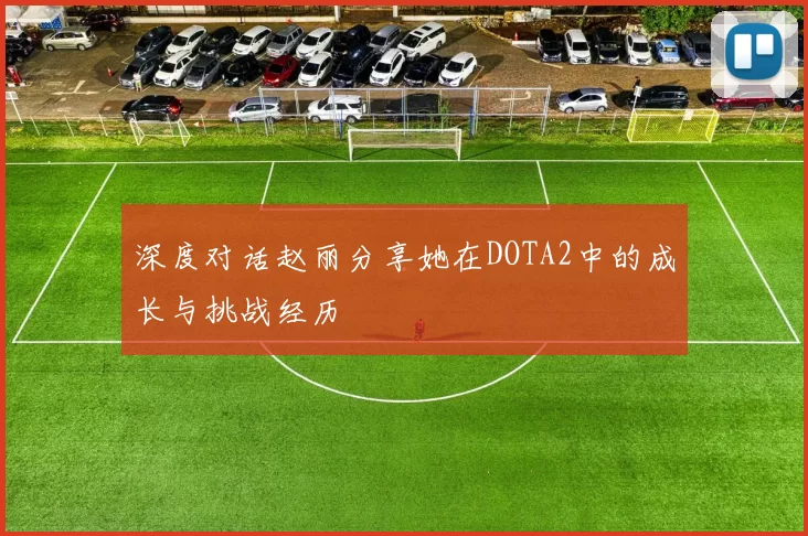 深度对话赵丽分享她在DOTA2中的成长与挑战经历