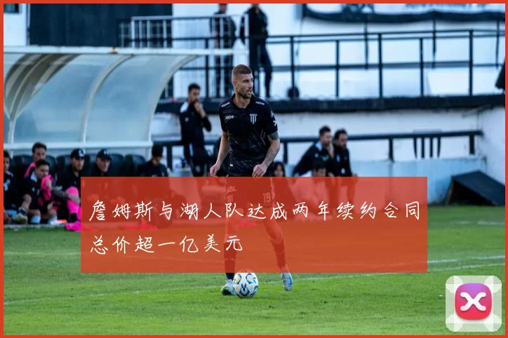 詹姆斯与湖人队达成两年续约合同总价超一亿美元