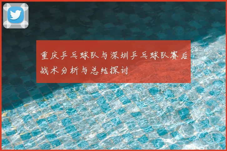 重庆乒乓球队与深圳乒乓球队赛后战术分析与总结探讨