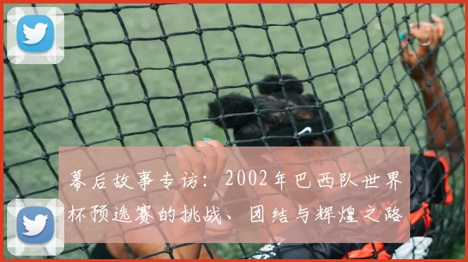 幕后故事专访:2002年巴西队世界杯预选赛的挑战、团结与辉煌之路