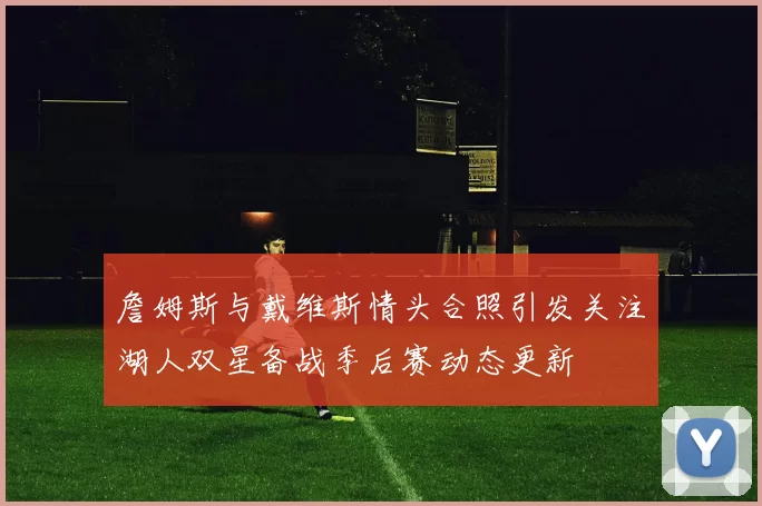 詹姆斯与戴维斯情头合照引发关注湖人双星备战季后赛动态更新