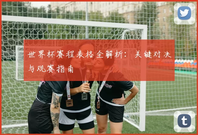 世界杯赛程表格全解析:关键对决与观赛指南