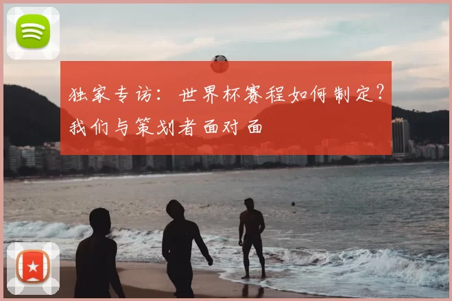独家专访:世界杯赛程如何制定?我们与策划者面对面