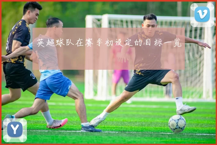 英超球队在赛季初设定的目标一览