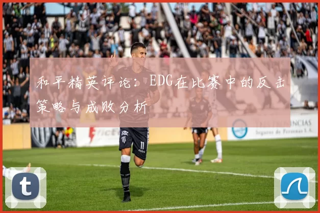 和平精英评论:EDG在比赛中的反击策略与成败分析