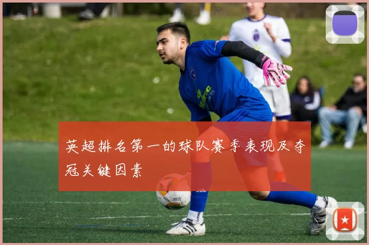 英超排名第一的球队赛季表现及夺冠关键因素