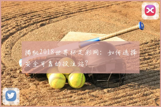 揭秘2018世界杯足彩网:如何选择安全可靠的投注站?