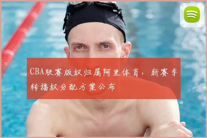 CBA联赛版权归属阿里体育,新赛季转播权分配方案公布