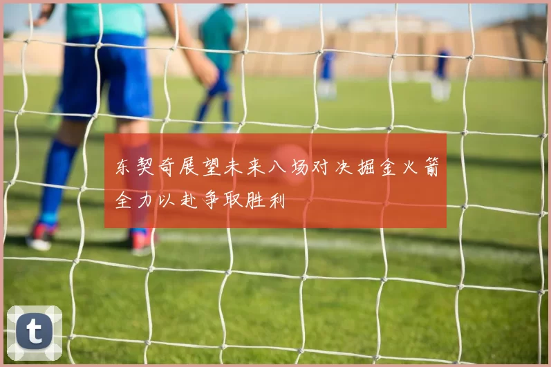东契奇展望未来八场对决掘金火箭全力以赴争取胜利