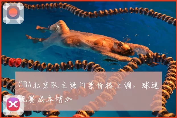 CBA北京队主场门票价格上调,球迷观赛成本增加
