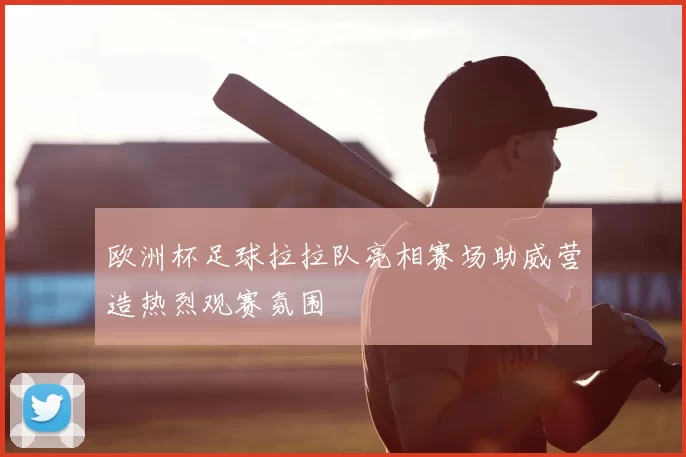 欧洲杯足球拉拉队亮相赛场助威营造热烈观赛氛围