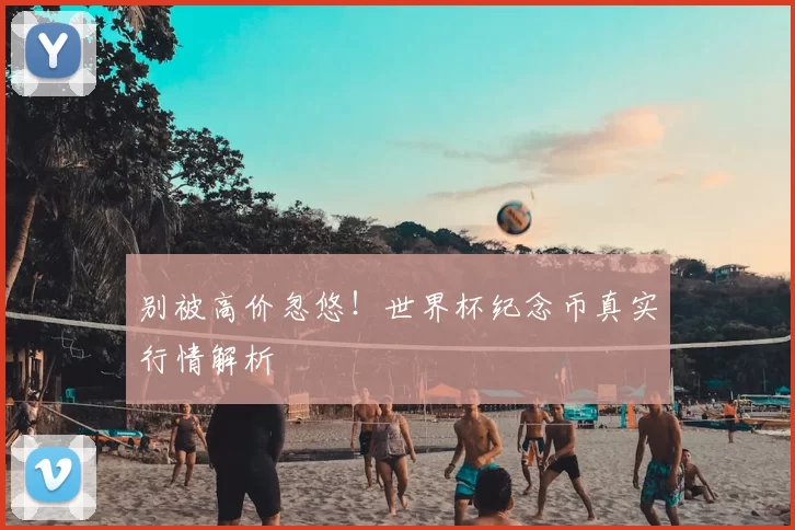 别被高价忽悠!世界杯纪念币真实行情解析