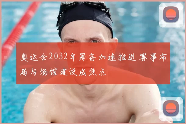 奥运会2032年筹备加速推进 赛事布局与场馆建设成焦点