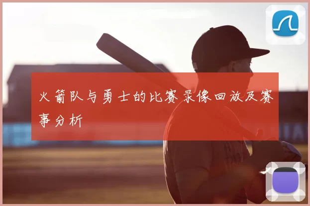 火箭队与勇士的比赛录像回放及赛事分析